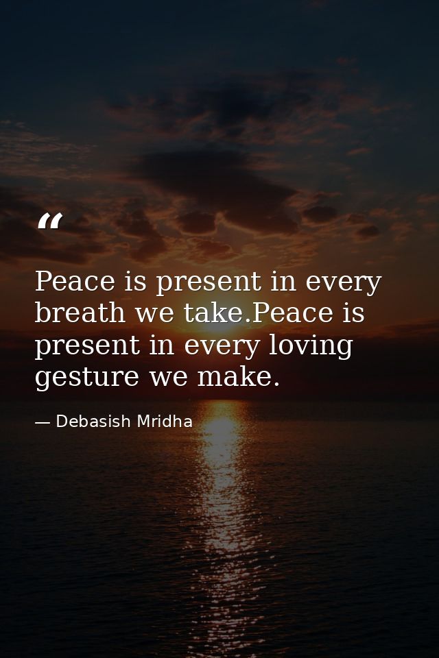Peace is present in every breath we take.Peace is present in every loving gesture we make. — Debasish Mridha