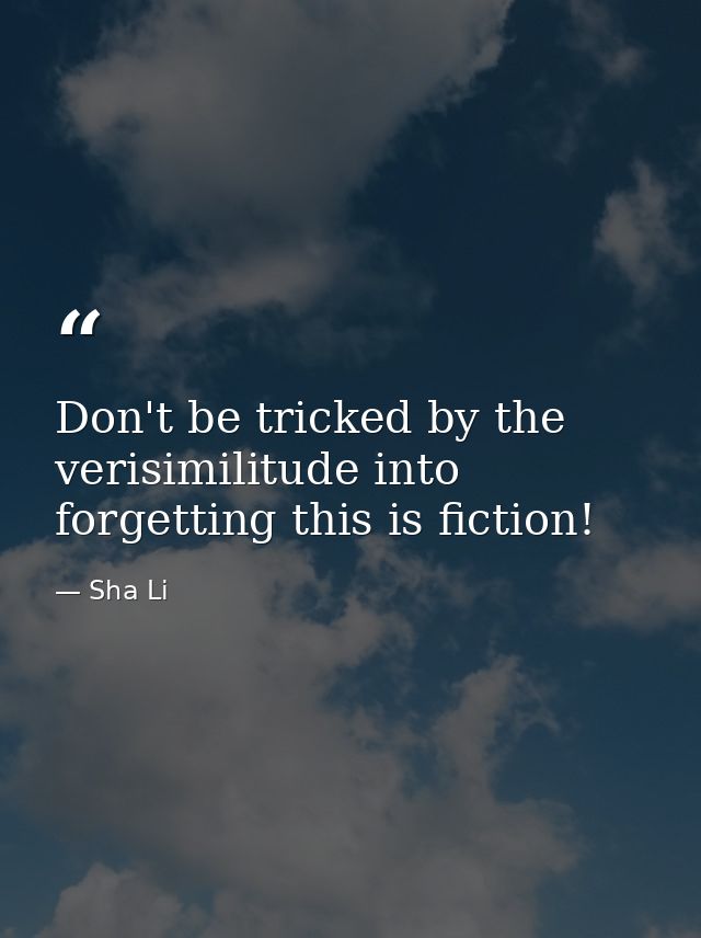 Don't be tricked by the verisimilitude into forgetting this is fiction! — Sha Li