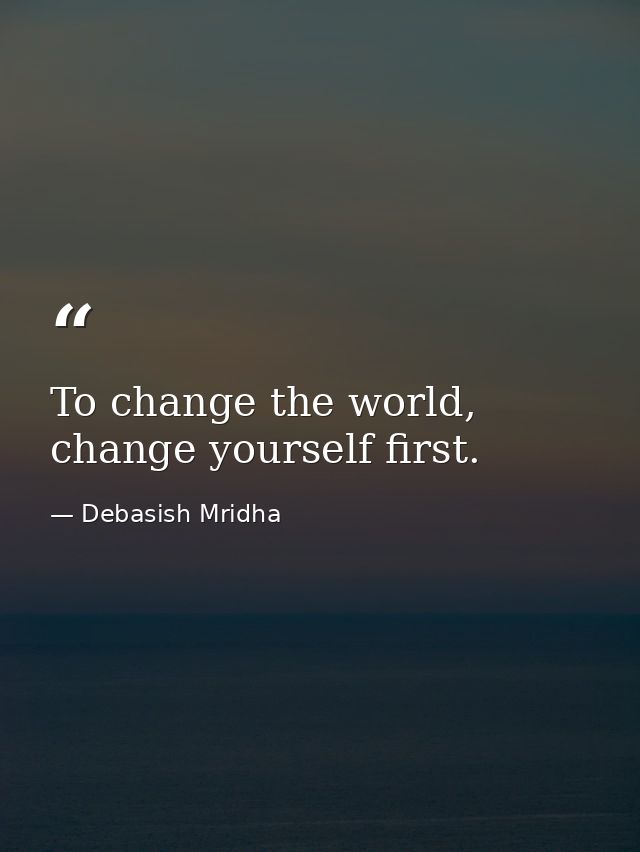 To change the world, change yourself first. — Debasish Mridha