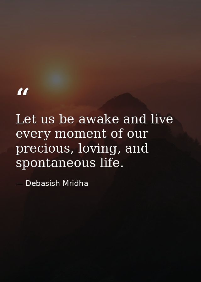Let us be awake and live every moment of our precious, loving, and spontaneous life. — Debasish Mridha