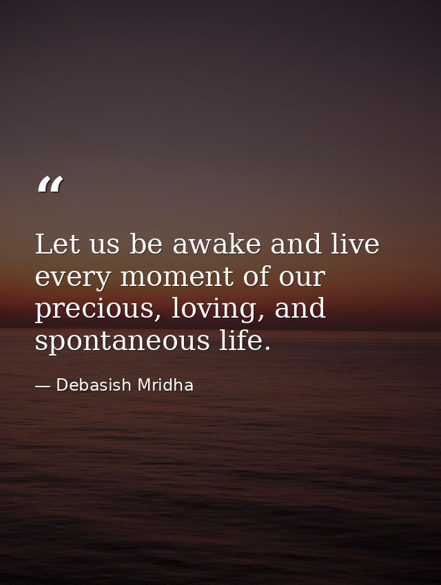 Let us be awake and live every moment of our precious, loving, and spontaneous life. — Debasish Mridha