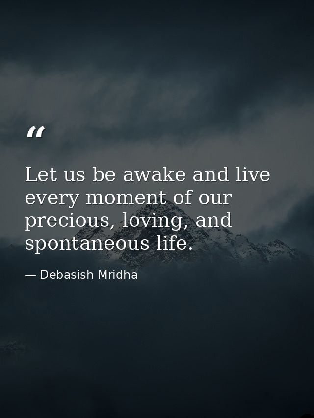Let us be awake and live every moment of our precious, loving, and spontaneous life. — Debasish Mridha