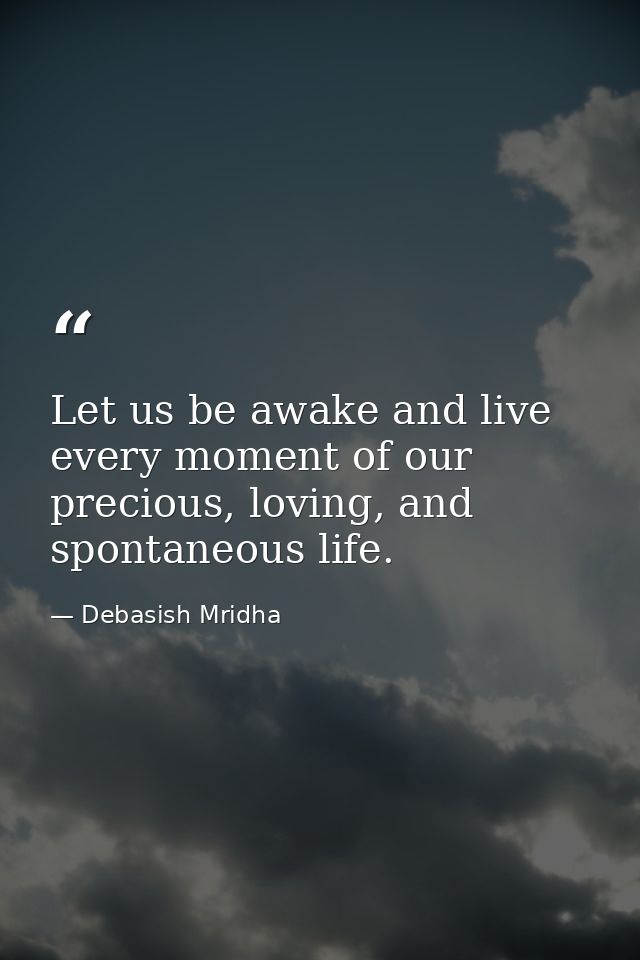 Let us be awake and live every moment of our precious, loving, and spontaneous life. — Debasish Mridha