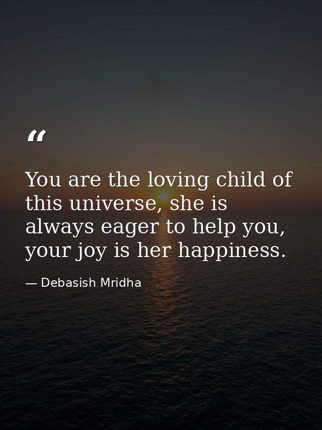 You are the loving child of this universe, she is always eager to help you, your joy is her happiness. — Debasish Mridha