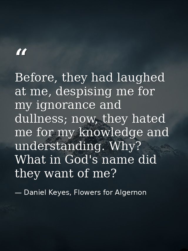 Before, they had laughed at me, despising me for my ignorance and dullness; now, they hated me for my knowledge and unde — Daniel Keyes, Flowers for Algernon