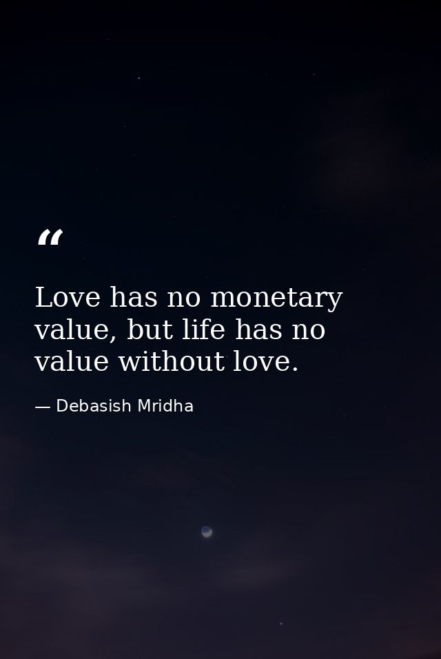 Love has no monetary value, but life has no value without love. — Debasish Mridha