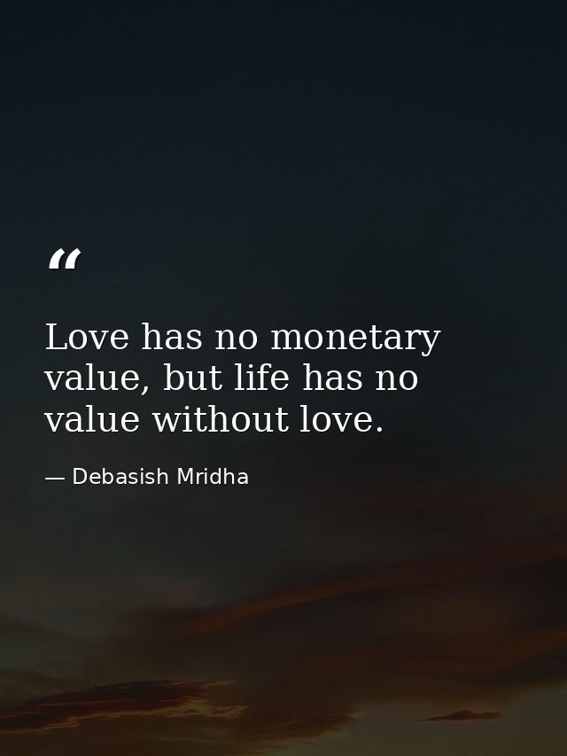 Love has no monetary value, but life has no value without love. — Debasish Mridha