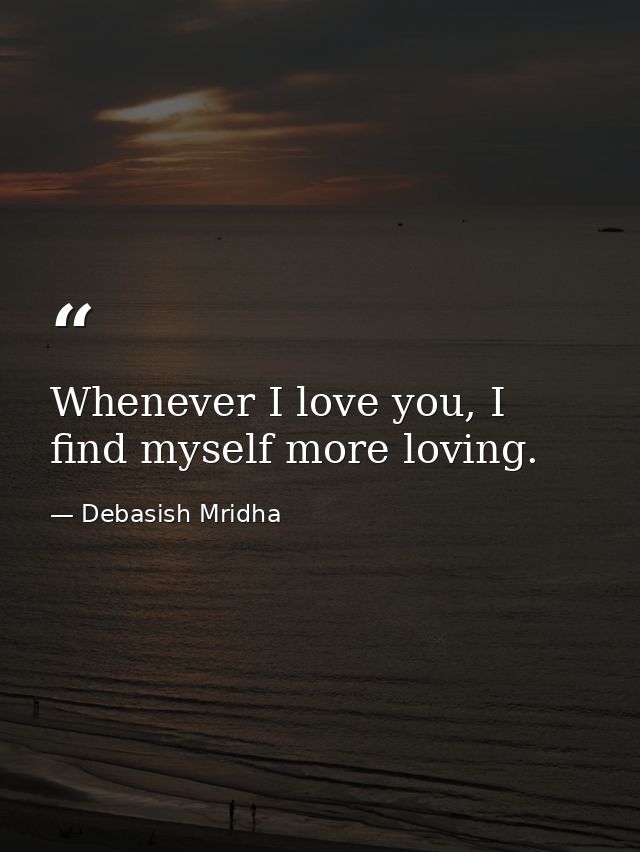 Whenever I love you, I find myself more loving. — Debasish Mridha