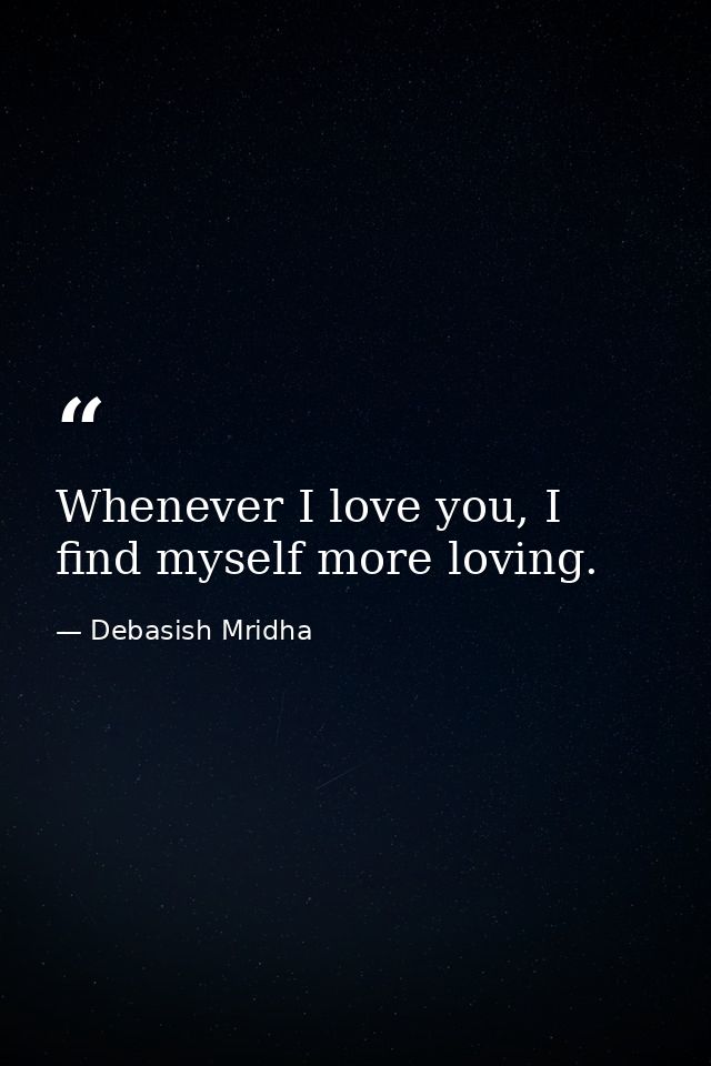 Whenever I love you, I find myself more loving. — Debasish Mridha