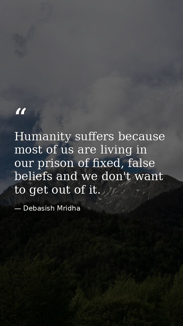 Humanity suffers because most of us are living in our prison of fixed, false beliefs and we don't want to get out of it. — Debasish Mridha