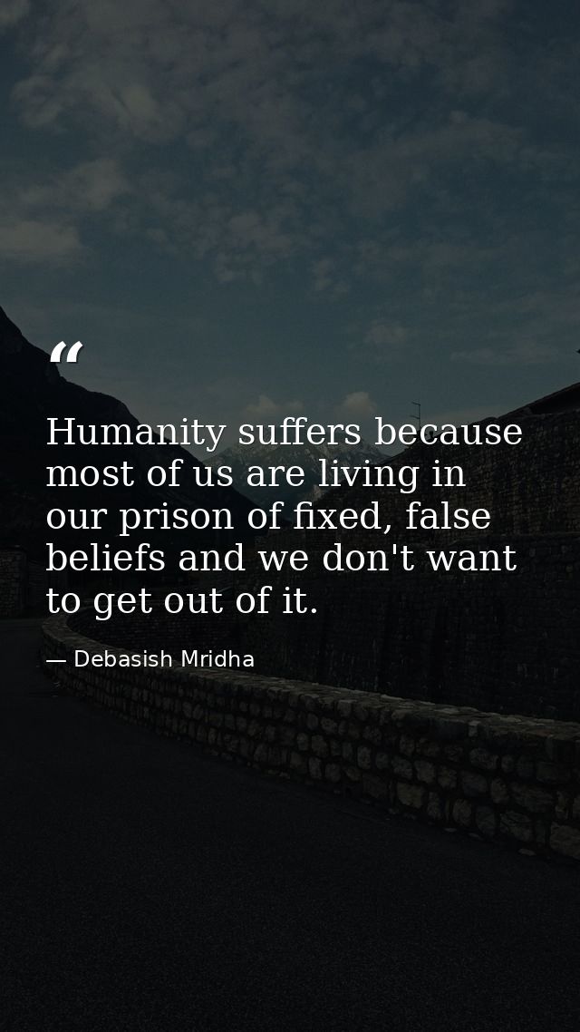 Humanity suffers because most of us are living in our prison of fixed, false beliefs and we don't want to get out of it. — Debasish Mridha