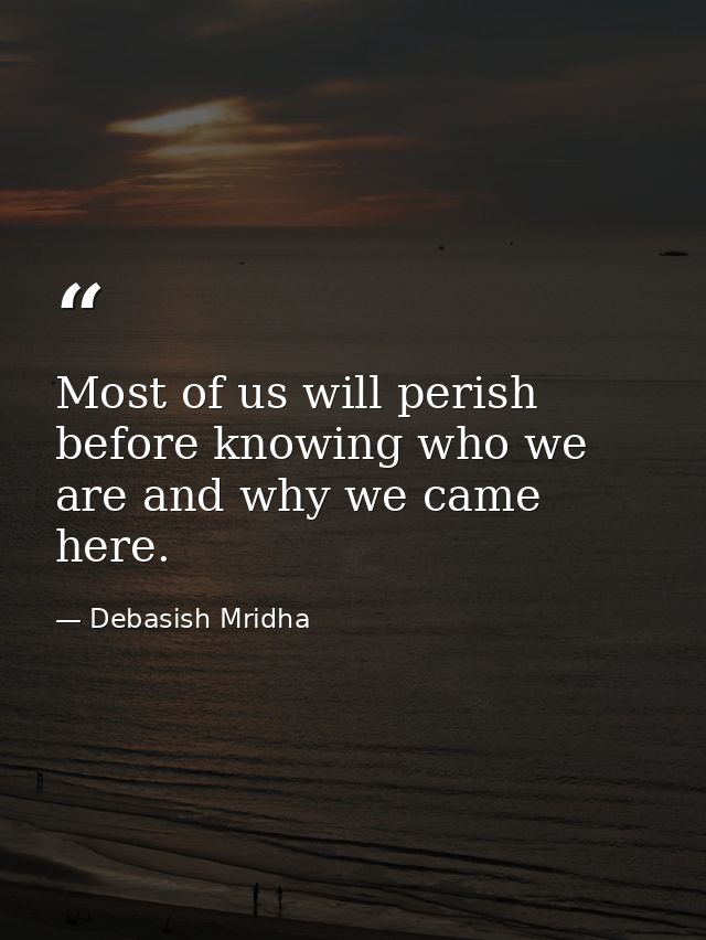 Most of us will perish before knowing who we are and why we came here. — Debasish Mridha