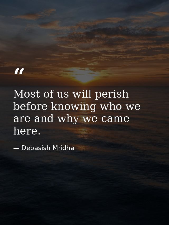 Most of us will perish before knowing who we are and why we came here. — Debasish Mridha