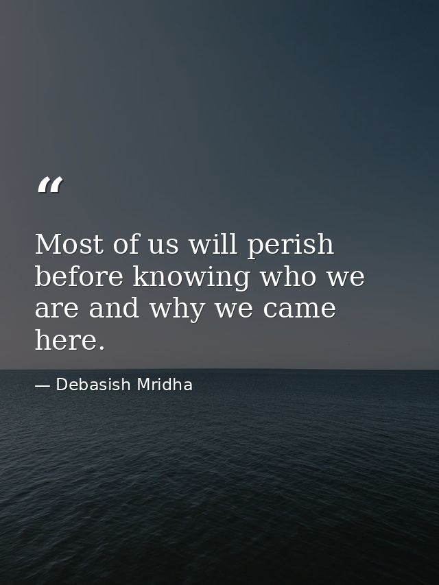 Most of us will perish before knowing who we are and why we came here. — Debasish Mridha