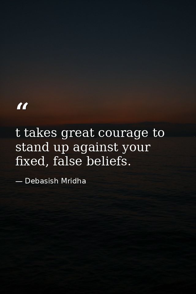 t takes great courage to stand up against your fixed, false beliefs. — Debasish Mridha