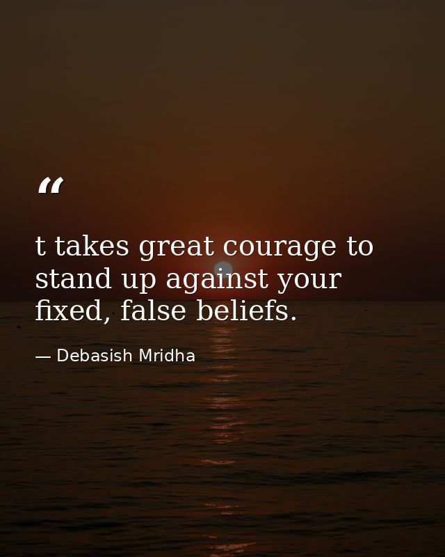 t takes great courage to stand up against your fixed, false beliefs. — Debasish Mridha