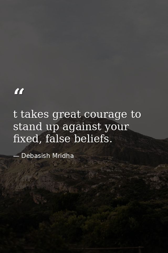 t takes great courage to stand up against your fixed, false beliefs. — Debasish Mridha