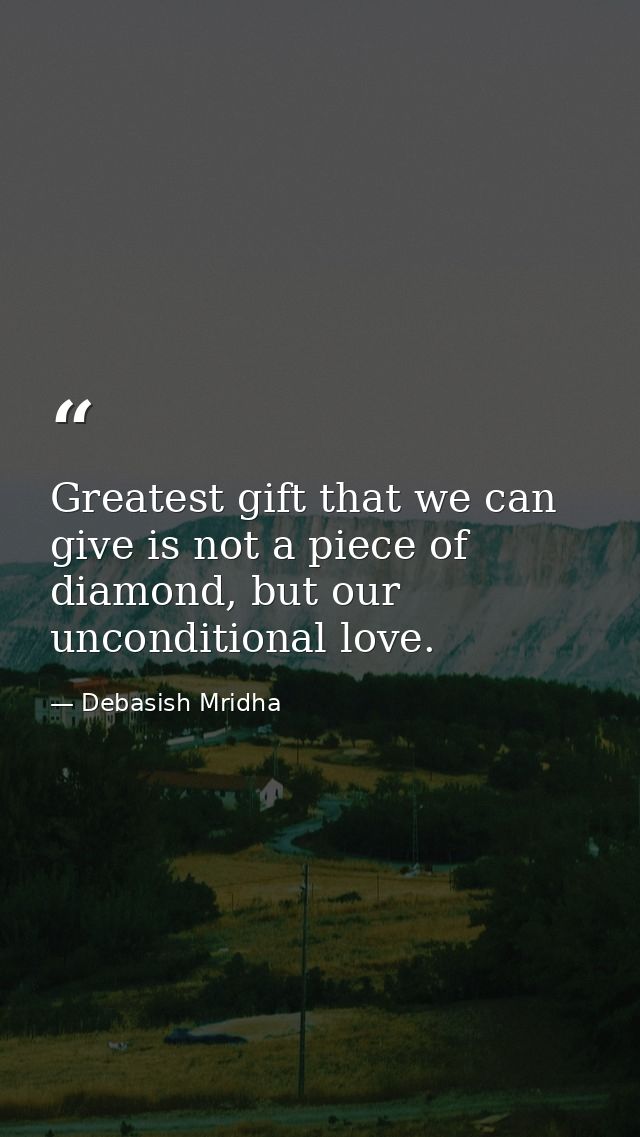 Greatest gift that we can give is not a piece of diamond, but our unconditional love. — Debasish Mridha