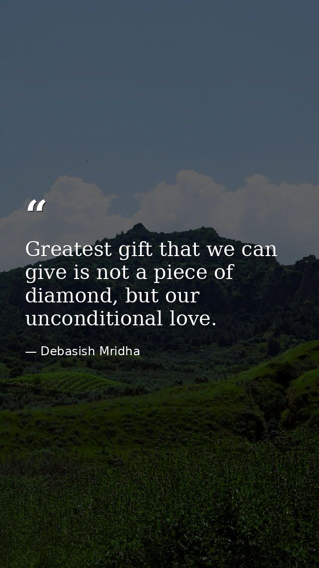 Greatest gift that we can give is not a piece of diamond, but our unconditional love. — Debasish Mridha