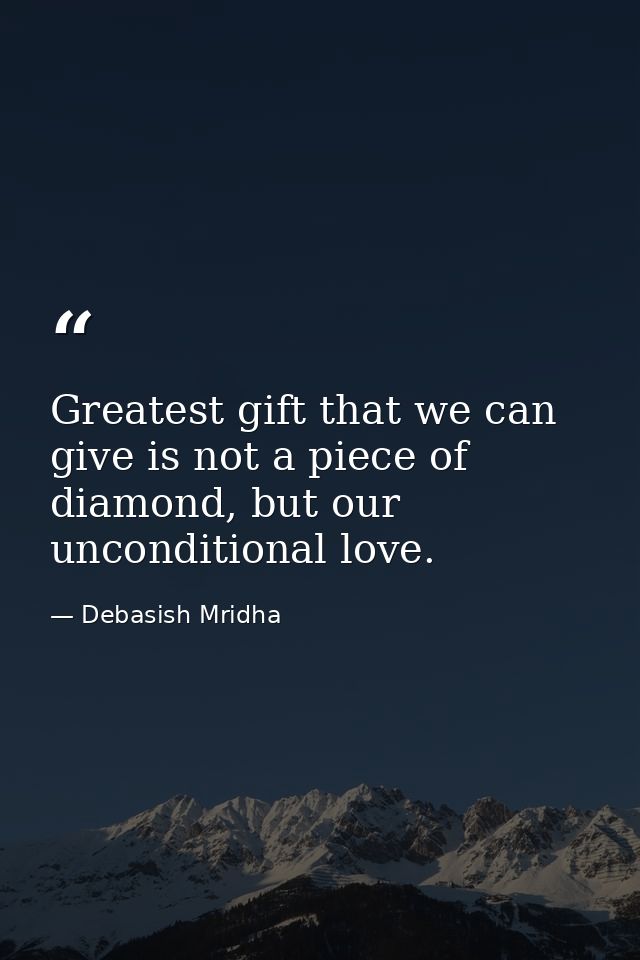 Greatest gift that we can give is not a piece of diamond, but our unconditional love. — Debasish Mridha