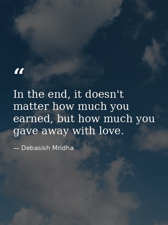 In the end, it doesn't matter how much you earned, but how much you gave away with love. — Debasish Mridha