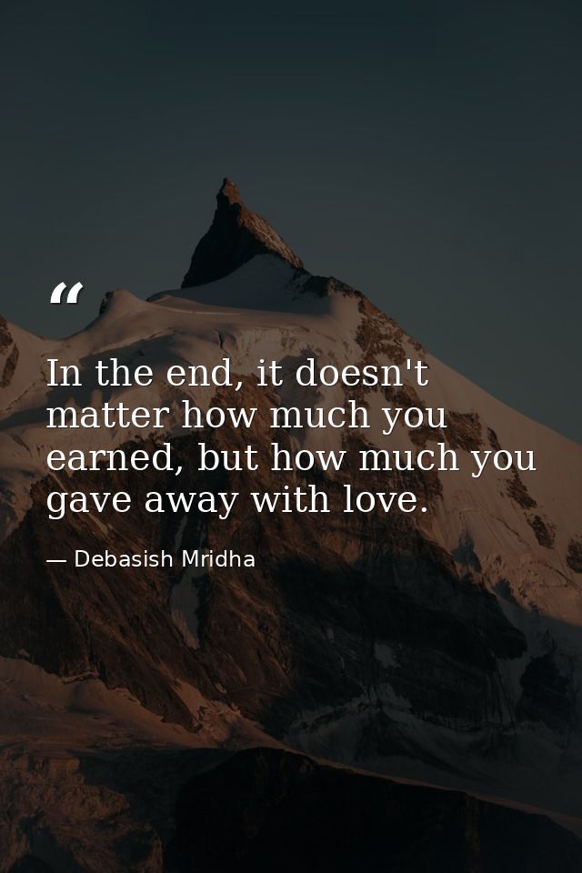 In the end, it doesn't matter how much you earned, but how much you gave away with love. — Debasish Mridha