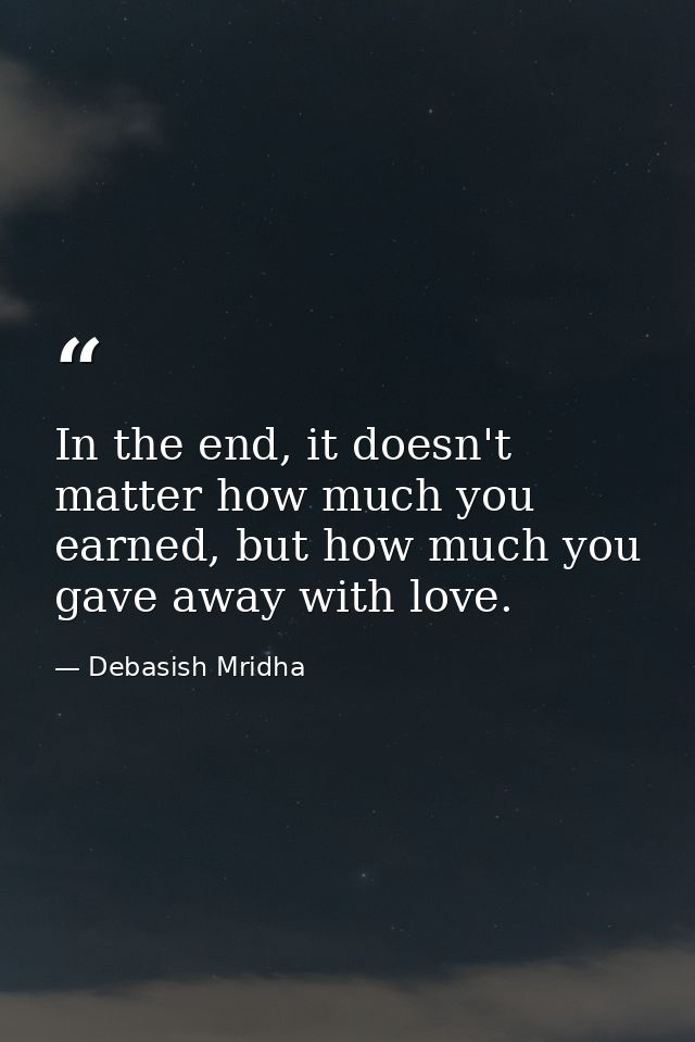 In the end, it doesn't matter how much you earned, but how much you gave away with love. — Debasish Mridha