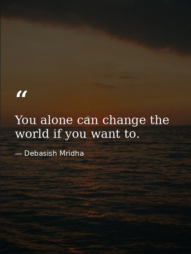 You alone can change the world if you want to. — Debasish Mridha