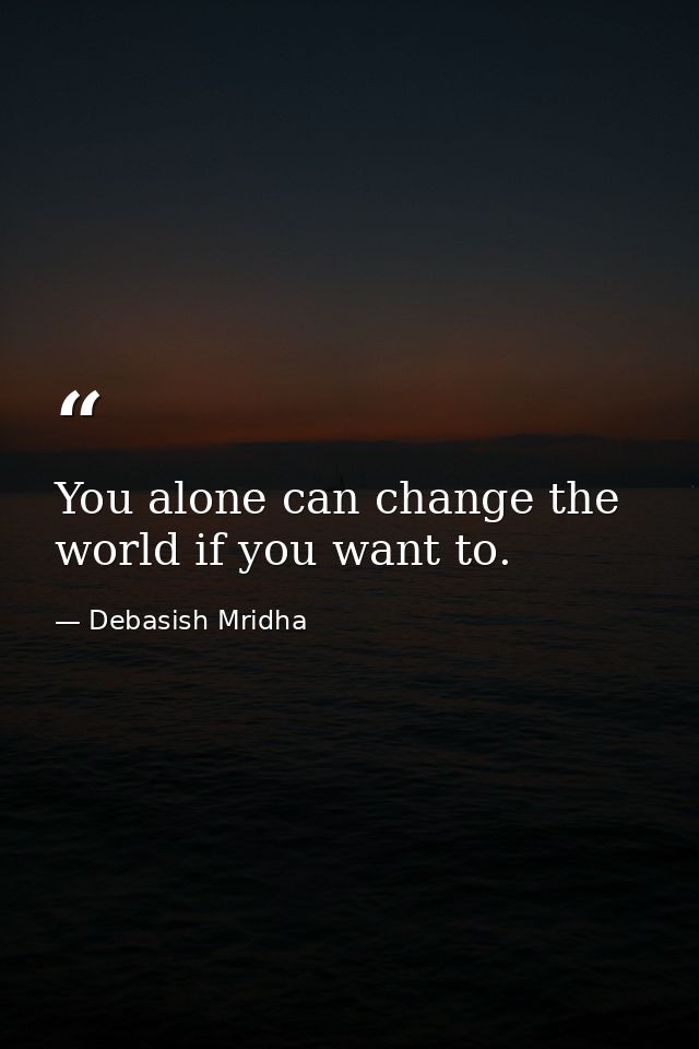 You alone can change the world if you want to. — Debasish Mridha