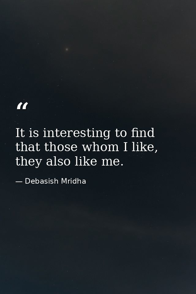 It is interesting to find that those whom I like, they also like me. — Debasish Mridha