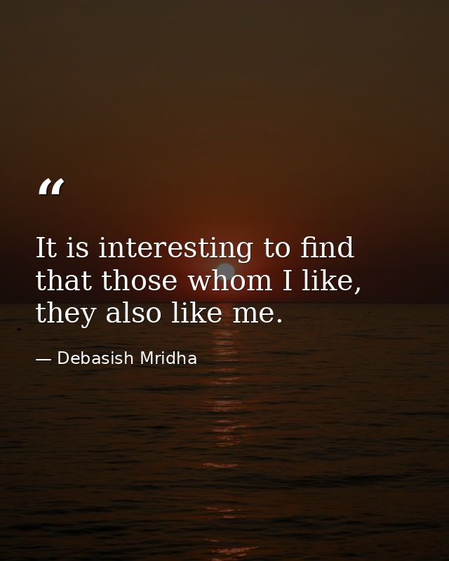 It is interesting to find that those whom I like, they also like me. — Debasish Mridha