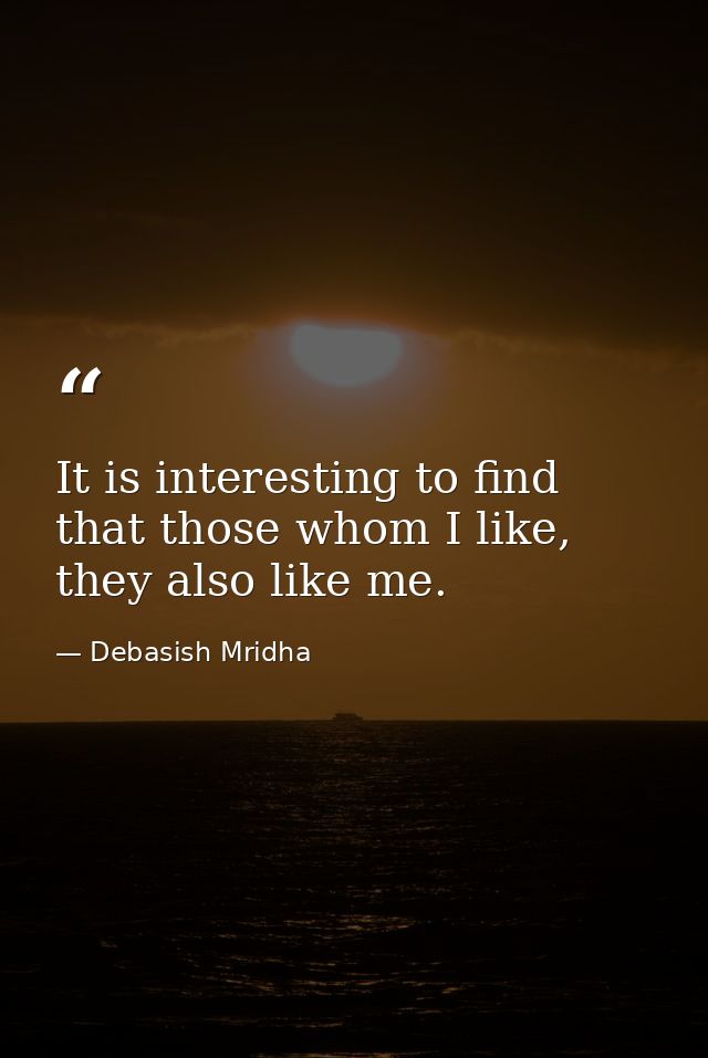 It is interesting to find that those whom I like, they also like me. — Debasish Mridha