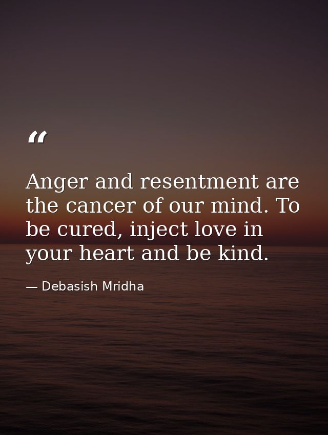 Anger and resentment are the cancer of our mind. To be cured, inject love in your heart and be kind. — Debasish Mridha