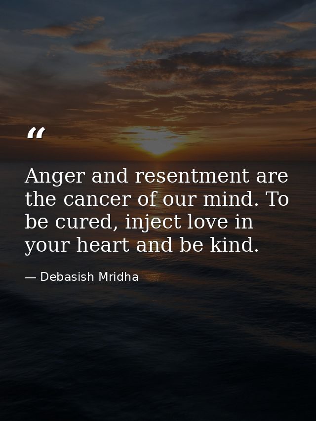 Anger and resentment are the cancer of our mind. To be cured, inject love in your heart and be kind. — Debasish Mridha