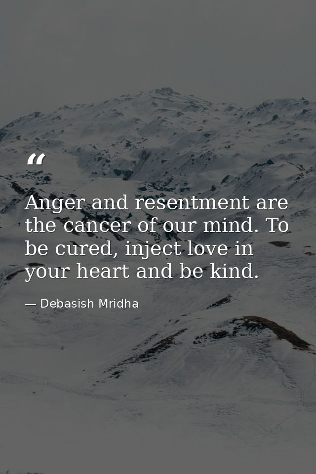 Anger and resentment are the cancer of our mind. To be cured, inject love in your heart and be kind. — Debasish Mridha