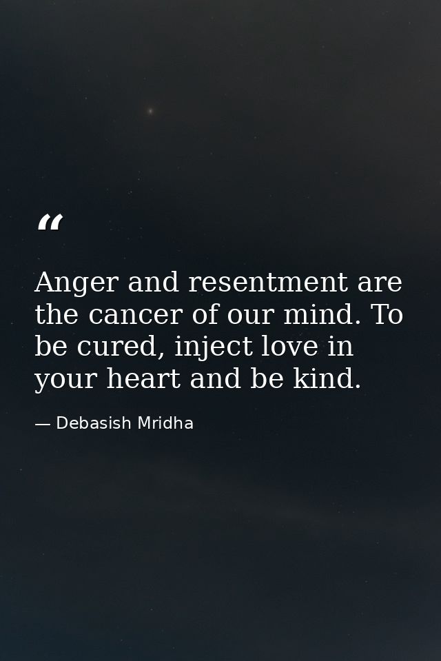 Anger and resentment are the cancer of our mind. To be cured, inject love in your heart and be kind. — Debasish Mridha