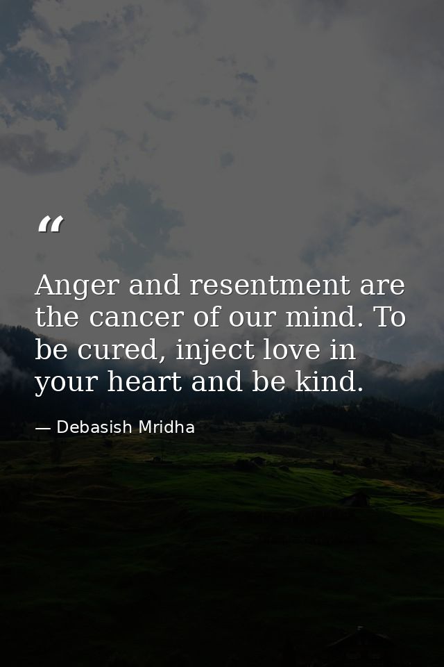 Anger and resentment are the cancer of our mind. To be cured, inject love in your heart and be kind. — Debasish Mridha
