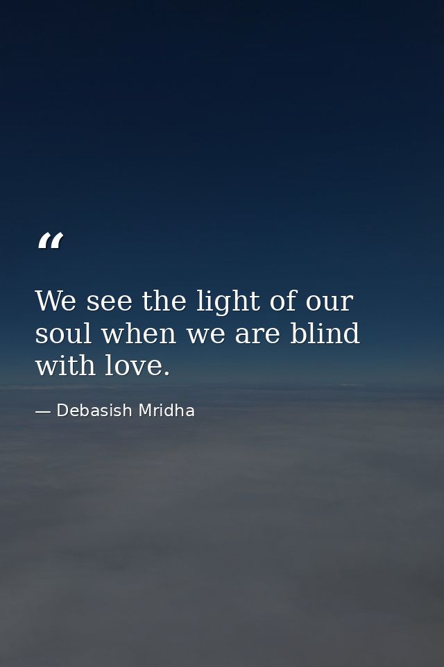 We see the light of our soul when we are blind with love. — Debasish Mridha