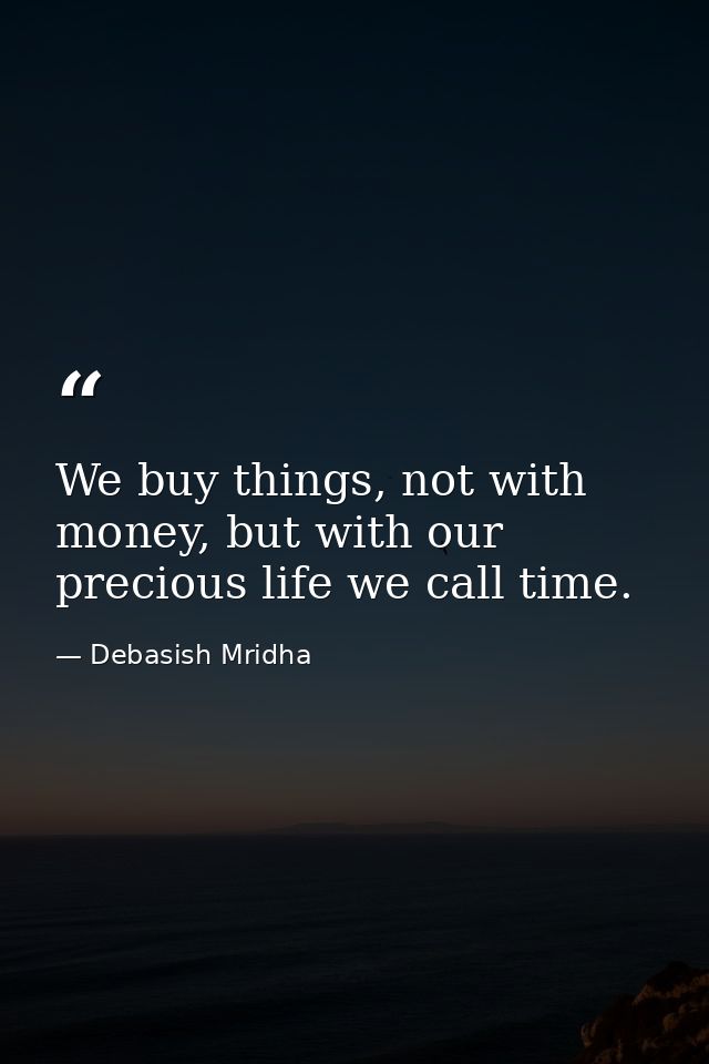 We buy things, not with money, but with our precious life we call time. — Debasish Mridha