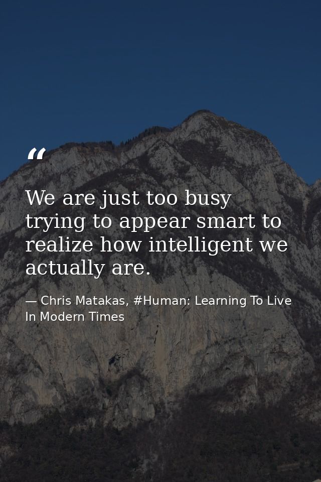 We are just too busy trying to appear smart to realize how intelligent we actually are. — Chris Matakas, #Human: Learning To Live In Modern Times