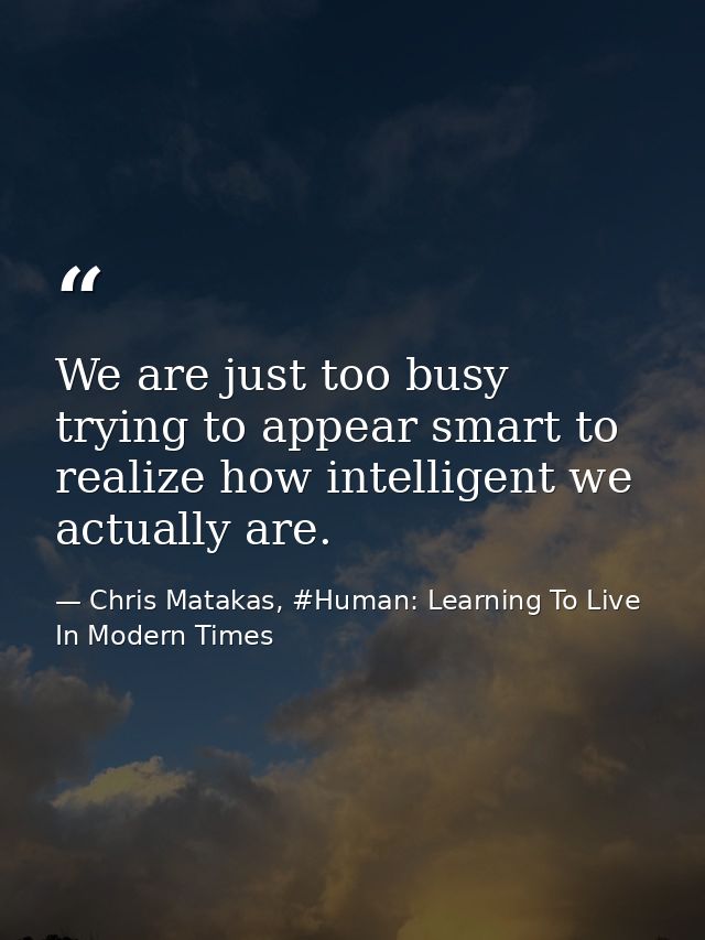 We are just too busy trying to appear smart to realize how intelligent we actually are. — Chris Matakas, #Human: Learning To Live In Modern Times