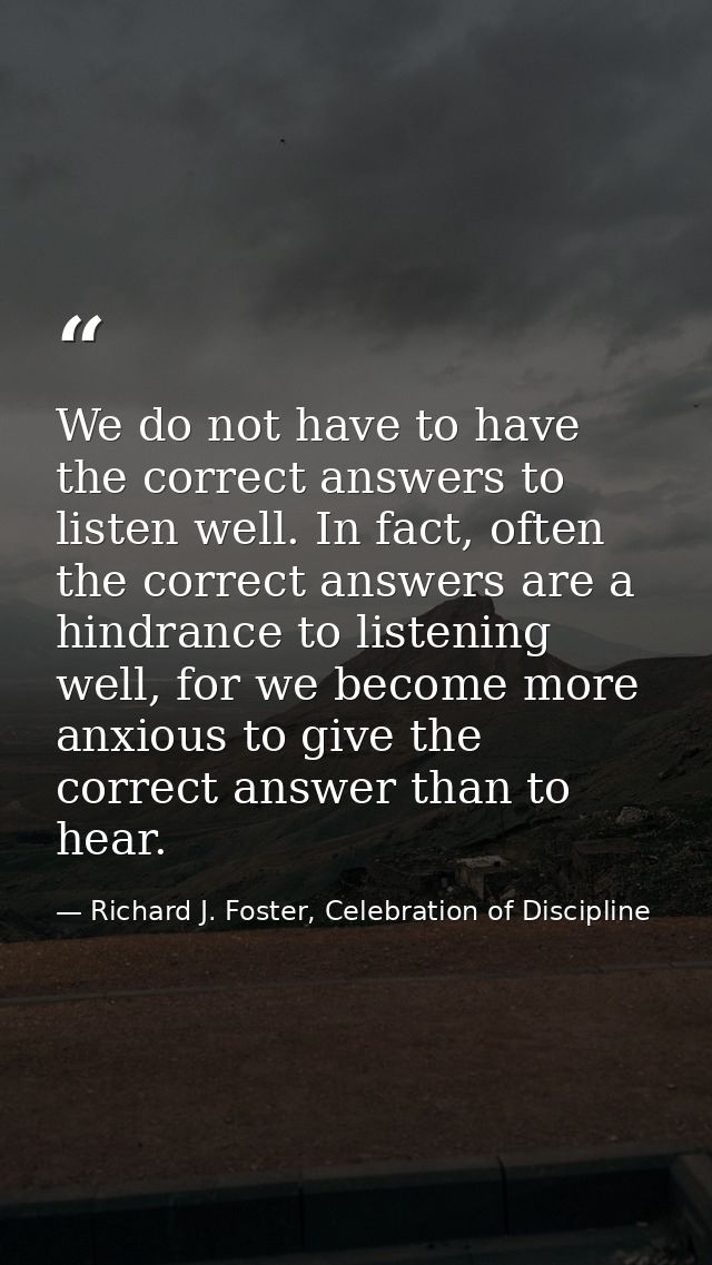 We do not have to have the correct answers to listen well. In fact, often the correct answers are a hindrance to listeni — Richard J. Foster, Celebration of Discipline