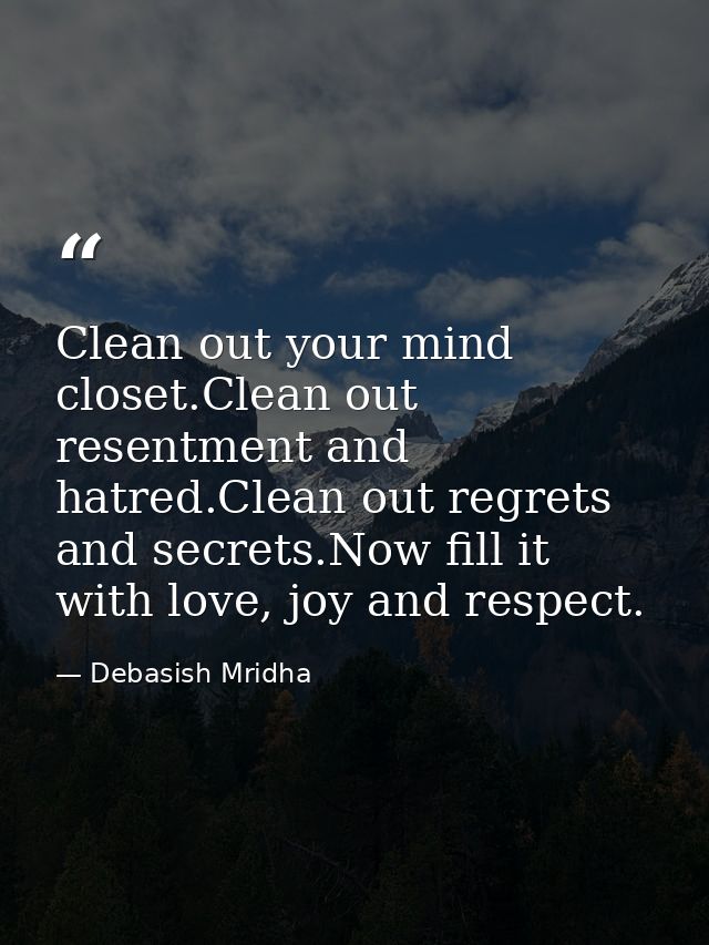 Clean out your mind closet.Clean out resentment and hatred.Clean out regrets and secrets.Now fill it with love, joy and  — Debasish Mridha