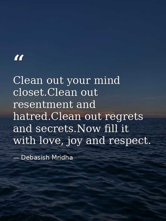 Clean out your mind closet.Clean out resentment and hatred.Clean out regrets and secrets.Now fill it with love, joy and  — Debasish Mridha