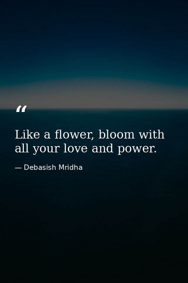 Like a flower, bloom with all your love and power. — Debasish Mridha