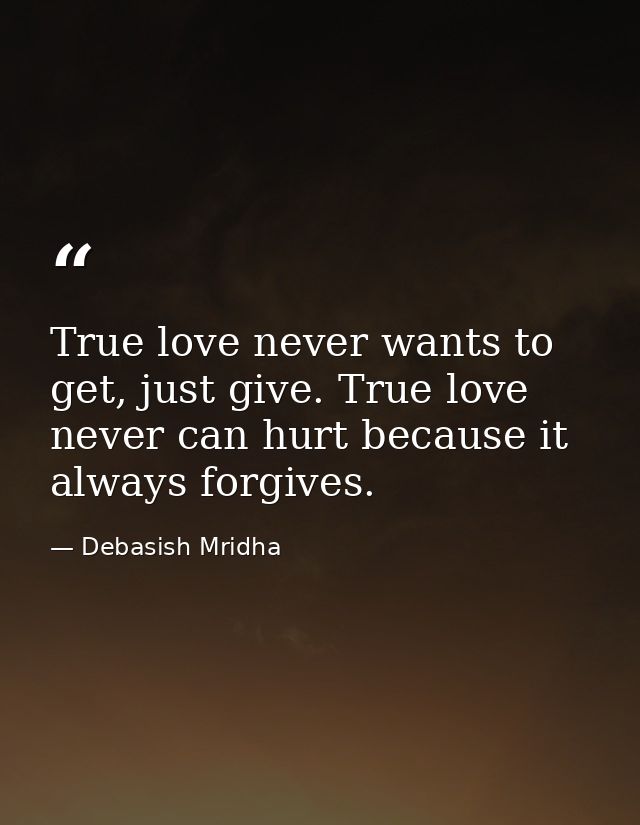 True love never wants to get, just give. True love never can hurt because it always forgives. — Debasish Mridha