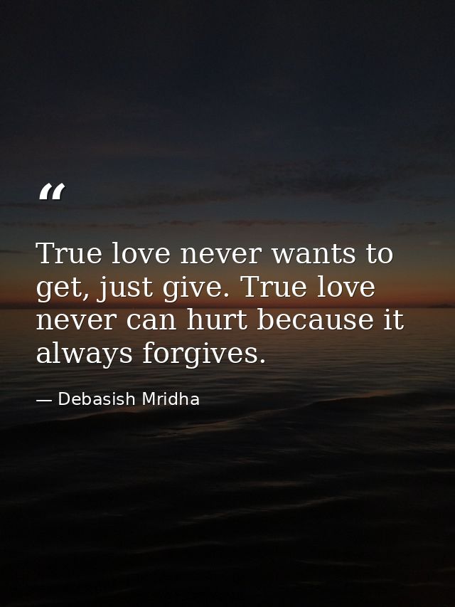 True love never wants to get, just give. True love never can hurt because it always forgives. — Debasish Mridha