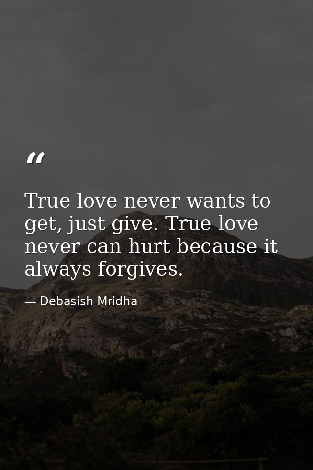 True love never wants to get, just give. True love never can hurt because it always forgives. — Debasish Mridha