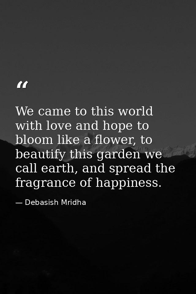 We came to this world with love and hope to bloom like a flower, to beautify this garden we call earth, and spread the f — Debasish Mridha