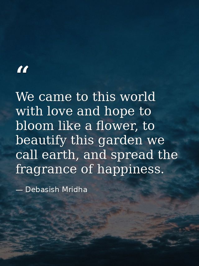 We came to this world with love and hope to bloom like a flower, to beautify this garden we call earth, and spread the f — Debasish Mridha
